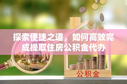 申扎探索便捷之道，如何高效完成提取住房公积金代办