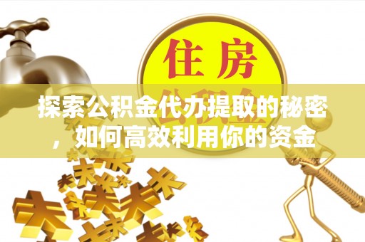 申扎探索公积金代办提取的秘密，如何高效利用你的资金