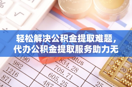 申扎轻松解决公积金提取难题，代办公积金提取服务助力无忧生活