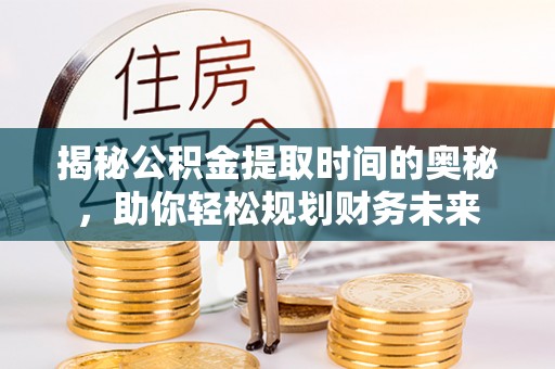 申扎揭秘公积金提取时间的奥秘，助你轻松规划财务未来