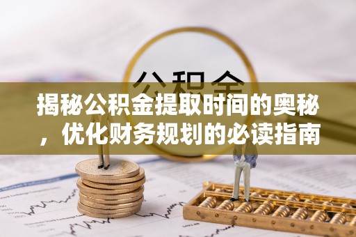 申扎揭秘公积金提取时间的奥秘，优化财务规划的必读指南