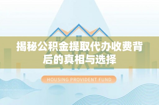 申扎揭秘公积金提取代办收费背后的真相与选择