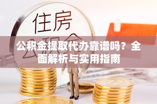 申扎公积金提取代办靠谱吗？全面解析与实用指南