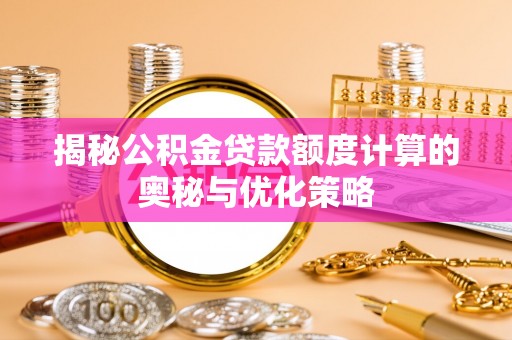 申扎揭秘公积金贷款额度计算的奥秘与优化策略
