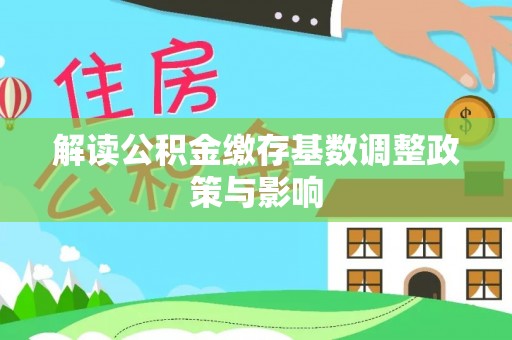 申扎解读公积金缴存基数调整政策与影响