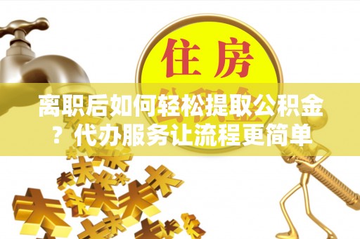 申扎离职后如何轻松提取公积金？代办服务让流程更简单