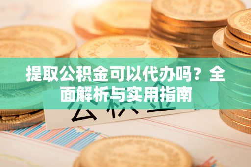 申扎提取公积金可以代办吗？全面解析与实用指南