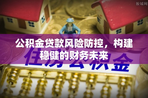 申扎公积金贷款风险防控，构建稳健的财务未来
