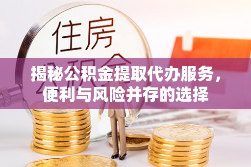 申扎揭秘公积金提取代办服务，便利与风险并存的选择