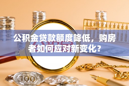 申扎公积金贷款额度降低，购房者如何应对新变化？