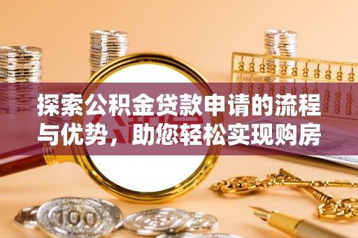 申扎探索公积金贷款申请的流程与优势，助您轻松实现购房梦想