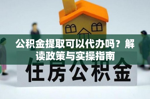 申扎公积金提取可以代办吗？解读政策与实操指南