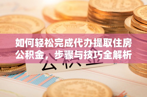 申扎如何轻松完成代办提取住房公积金，步骤与技巧全解析