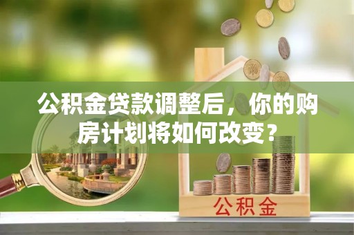 申扎公积金贷款调整后，你的购房计划将如何改变？