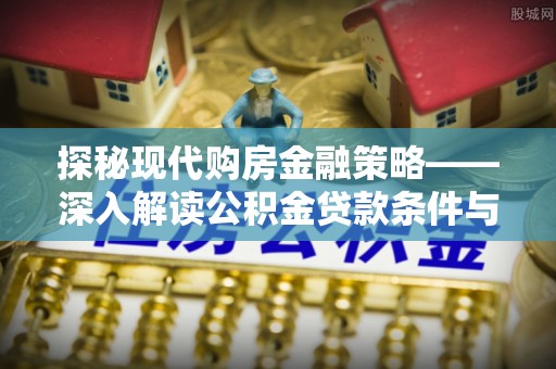 申扎探秘现代购房金融策略——深入解读公积金贷款条件与优势