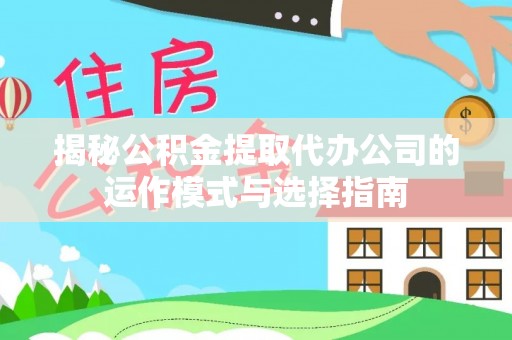 申扎揭秘公积金提取代办公司的运作模式与选择指南