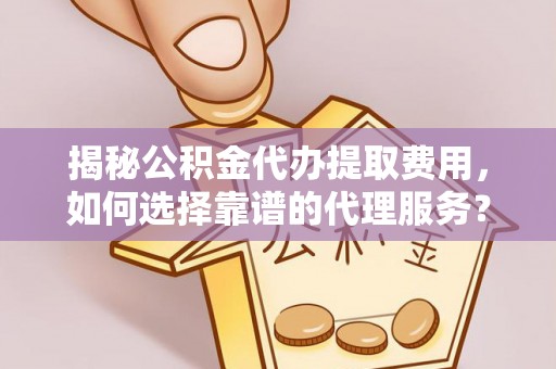 申扎揭秘公积金代办提取费用，如何选择靠谱的代理服务？