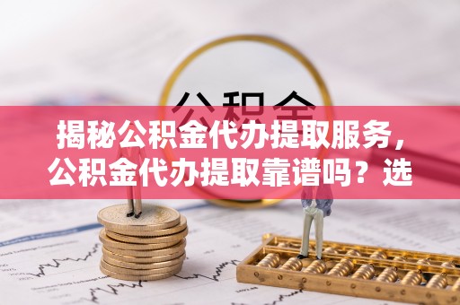 申扎揭秘公积金代办提取服务，公积金代办提取靠谱吗？选择需谨慎