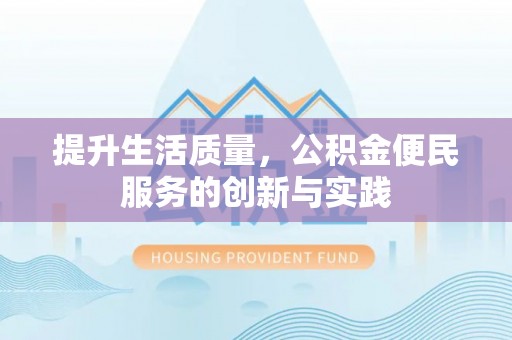 申扎提升生活质量，公积金便民服务的创新与实践