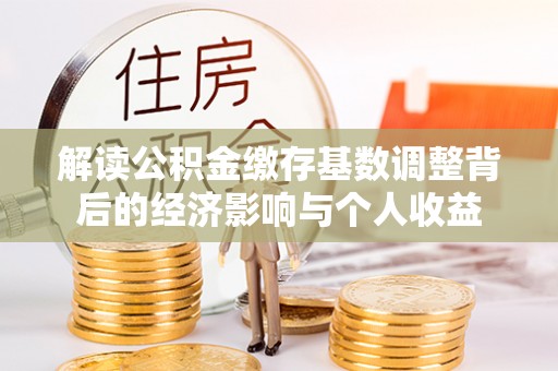 申扎解读公积金缴存基数调整背后的经济影响与个人收益