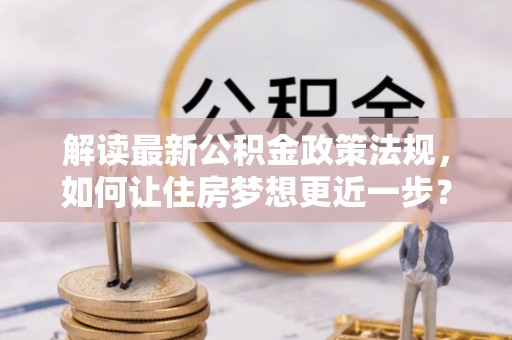 申扎解读最新公积金政策法规，如何让住房梦想更近一步？