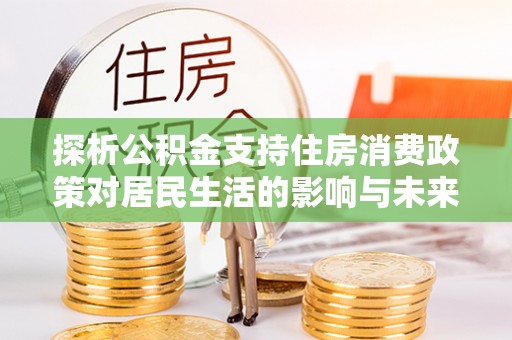 申扎探析公积金支持住房消费政策对居民生活的影响与未来展望