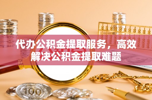 申扎代办公积金提取服务，高效解决公积金提取难题