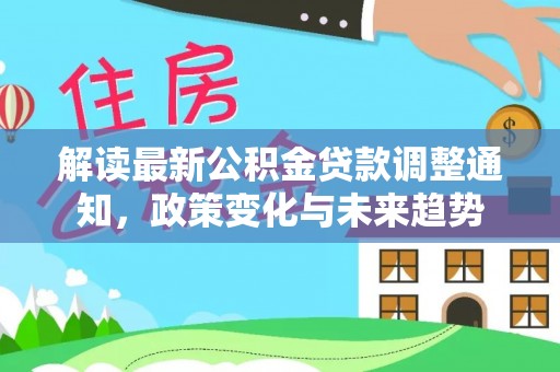 申扎解读最新公积金贷款调整通知，政策变化与未来趋势
