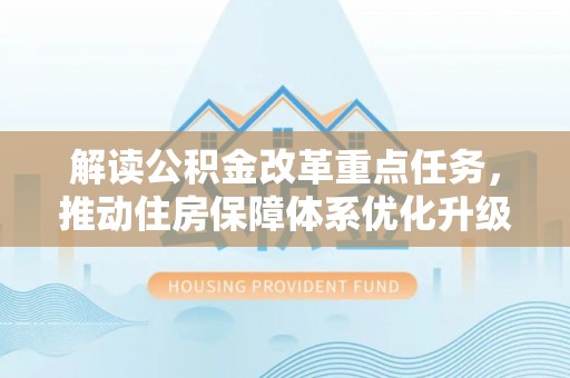 申扎解读公积金改革重点任务，推动住房保障体系优化升级