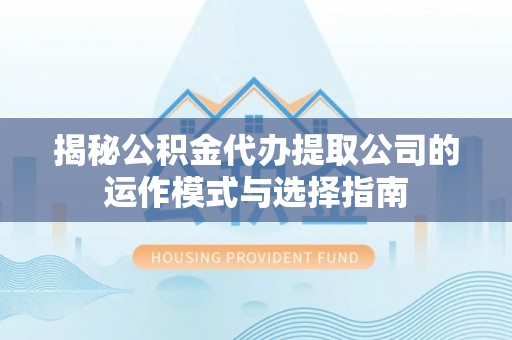 申扎揭秘公积金代办提取公司的运作模式与选择指南