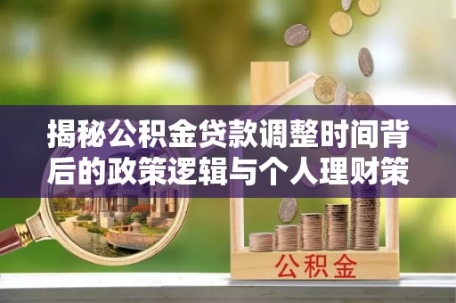申扎揭秘公积金贷款调整时间背后的政策逻辑与个人理财策略