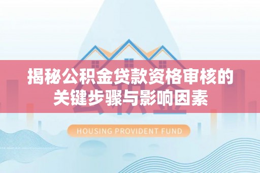 申扎揭秘公积金贷款资格审核的关键步骤与影响因素