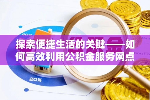 申扎探索便捷生活的关键——如何高效利用公积金服务网点查询功能