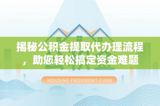 申扎揭秘公积金提取代办理流程，助您轻松搞定资金难题