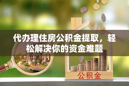 申扎代办理住房公积金提取，轻松解决你的资金难题