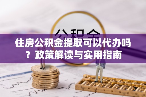 申扎住房公积金提取可以代办吗？政策解读与实用指南
