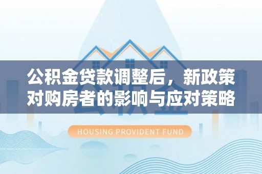 申扎公积金贷款调整后，新政策对购房者的影响与应对策略