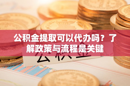 申扎公积金提取可以代办吗？了解政策与流程是关键