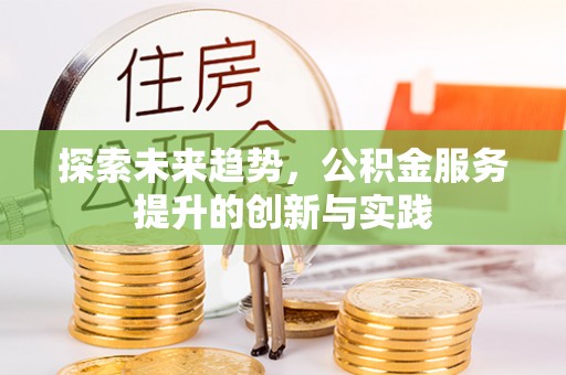 申扎探索未来趋势，公积金服务提升的创新与实践