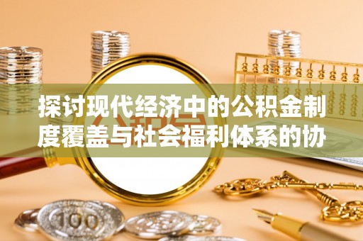 申扎探讨现代经济中的公积金制度覆盖与社会福利体系的协同发展