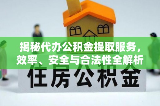申扎揭秘代办公积金提取服务，效率、安全与合法性全解析