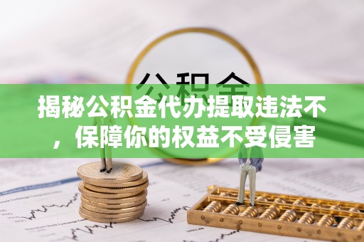 申扎揭秘公积金代办提取违法不，保障你的权益不受侵害