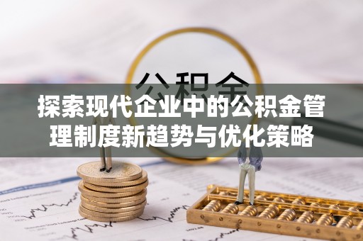 申扎探索现代企业中的公积金管理制度新趋势与优化策略