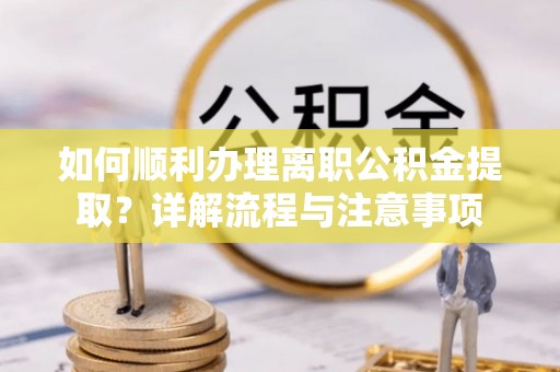 申扎如何顺利办理离职公积金提取？详解流程与注意事项