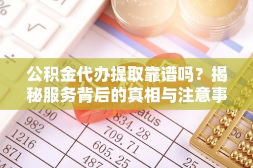 申扎公积金代办提取靠谱吗？揭秘服务背后的真相与注意事项