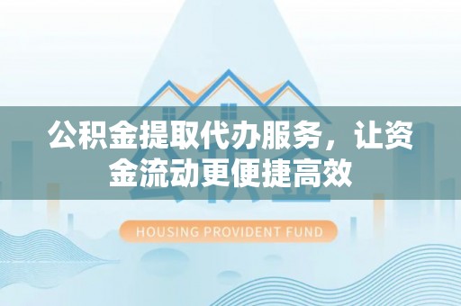 申扎公积金提取代办服务，让资金流动更便捷高效