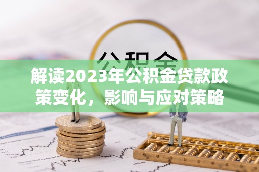 申扎解读2023年公积金贷款政策变化，影响与应对策略