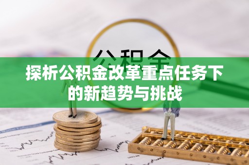 申扎探析公积金改革重点任务下的新趋势与挑战