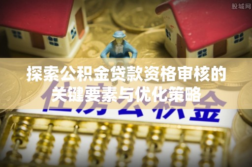 申扎探索公积金贷款资格审核的关键要素与优化策略