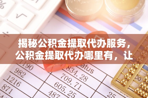 申扎揭秘公积金提取代办服务，公积金提取代办哪里有，让你省时省心的解决方案